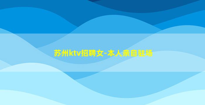 苏州ktv招聘女-本人亲自驻场